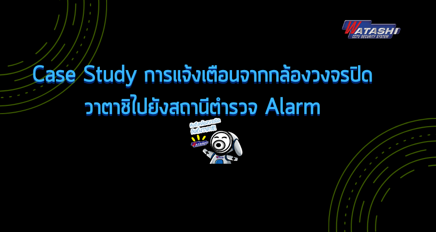 Smart Security ความรู้เรื่องกล้องวงจรปิดและระบบรักษาความปลอดภัย-Case Study การแจ้งเตือนจากกล้องวงจรปิดวาตาชิไปยังสถานีตำรวจ Alarm-กล้องวงจรปิด-Watashi CCTV